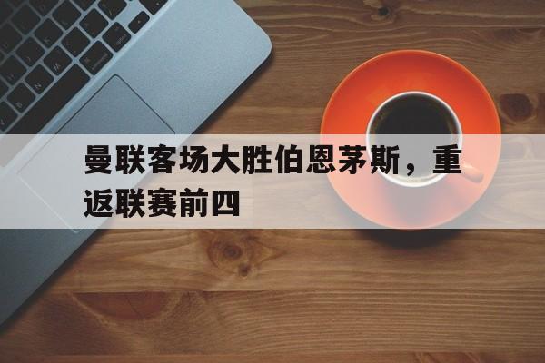 曼联客场大胜伯恩茅斯，重返联赛前四