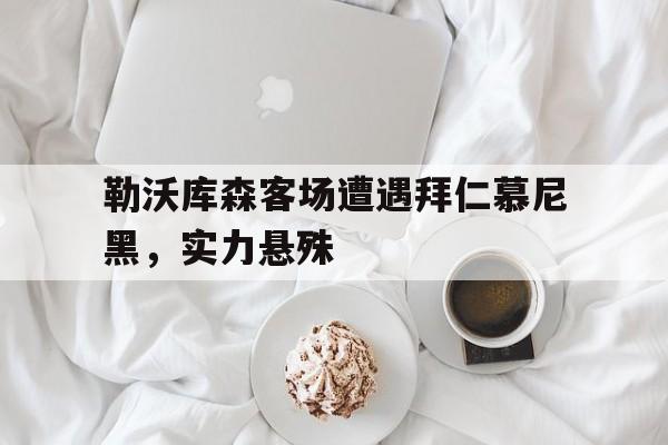 勒沃库森客场遭遇拜仁慕尼黑，实力悬殊